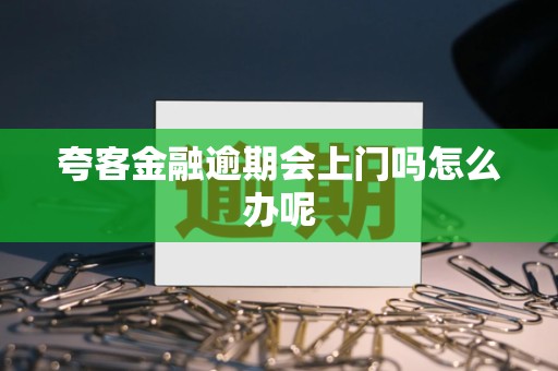夸客金融逾期会上门吗怎么办呢 夸客金融逾期会上门吗怎么办呢
