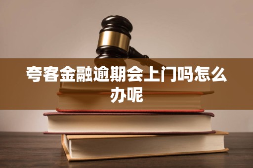 夸客金融逾期会上门吗怎么办呢 夸客金融逾期会上门吗怎么办呢
