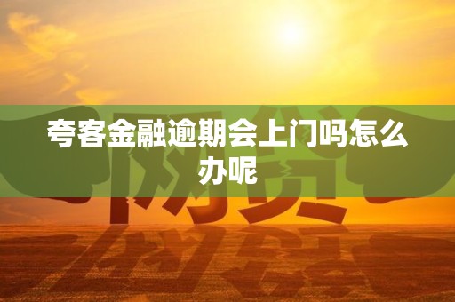 夸客金融逾期会上门吗怎么办呢 夸客金融逾期会上门吗怎么办呢