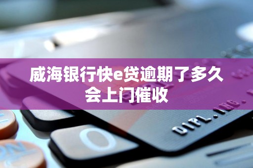 威海银行快e贷逾期了多久会上门催收