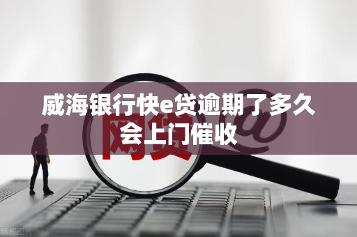 威海银行快e贷逾期了多久会上门催收