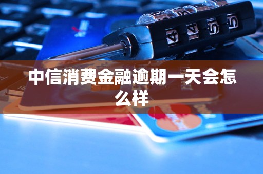 中信消费金融逾期一天会怎么样 中信消费金融逾期一天会怎么样