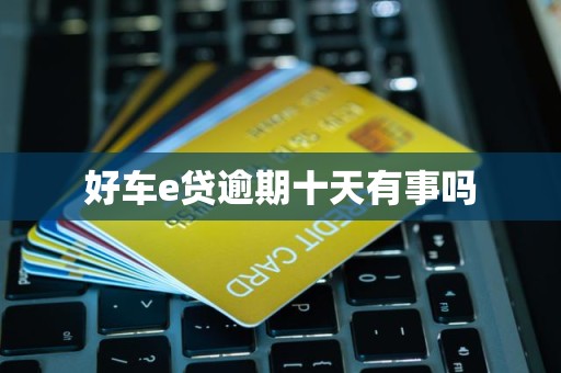 好车e贷逾期十天有事吗 好车e贷逾期十天有事吗