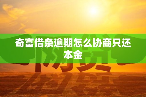 奇富借条逾期怎么协商只还本金