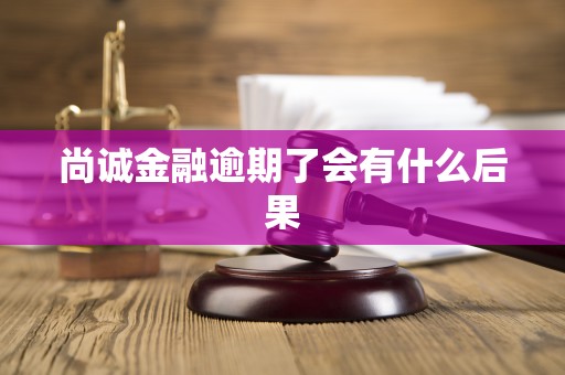 尚诚金融逾期了会有什么后果 尚诚金融逾期了会有什么后果