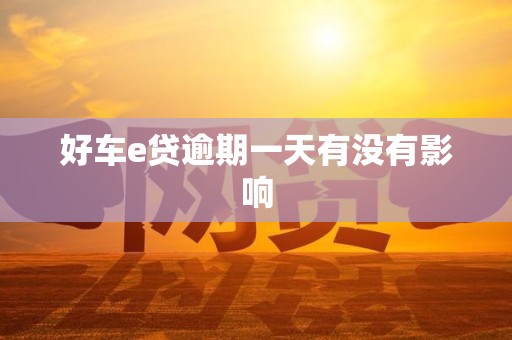 好车e贷逾期一天有没有影响 好车e贷逾期一天有没有影响