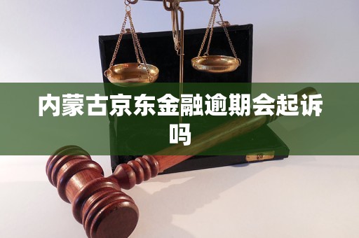 内蒙古京东金融逾期会起诉吗 内蒙古京东金融逾期会起诉吗