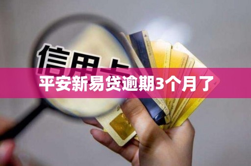 平安新易贷逾期3个月了 平安新易贷逾期3个月了