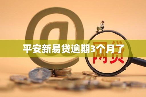 平安新易贷逾期3个月了 平安新易贷逾期3个月了