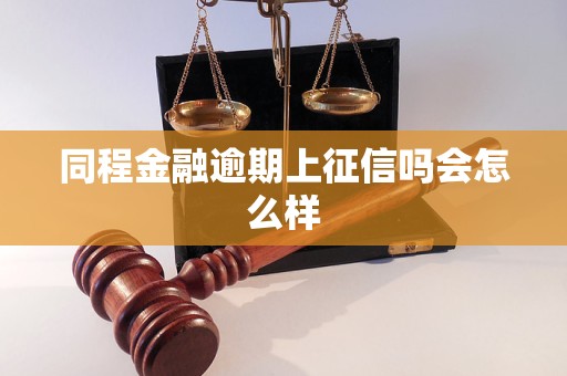 同程金融逾期上征信吗会怎么样 同程金融逾期上征信吗会怎么样