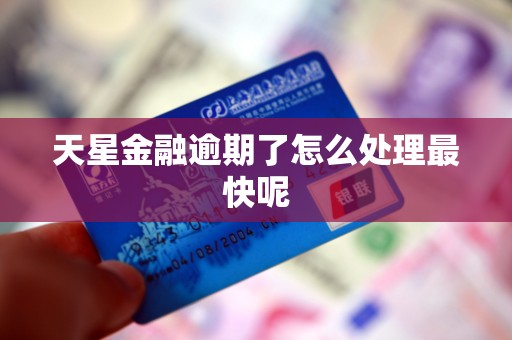 天星金融逾期了怎么处理最快呢
