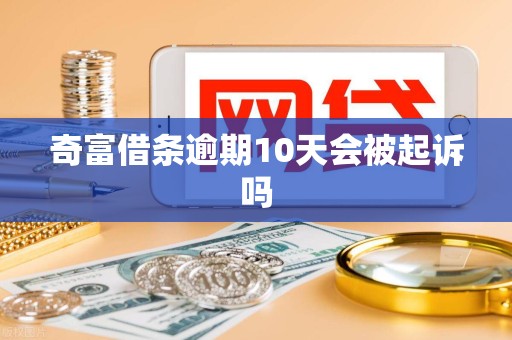 奇富借条逾期10天会被起诉吗 奇富借条逾期10天会被起诉吗