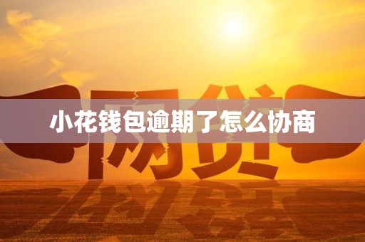 小花钱包逾期了怎么协商 小花钱包逾期了怎么协商