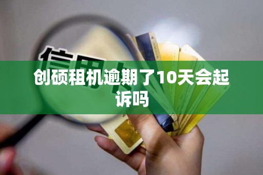 创硕租机逾期了10天会起诉吗 创硕租机逾期了10天会起诉吗