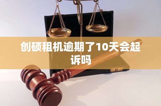 创硕租机逾期了10天会起诉吗 创硕租机逾期了10天会起诉吗
