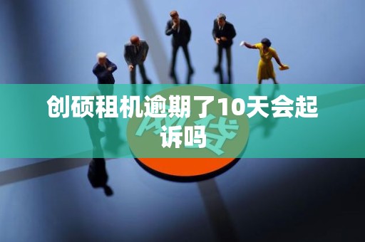 创硕租机逾期了10天会起诉吗 创硕租机逾期了10天会起诉吗