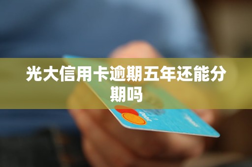 光大信用卡逾期五年还能分期吗 光大信用卡逾期五年还能分期吗