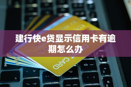 建行快e贷显示信用卡有逾期怎么办 建行快e贷显示信用卡有逾期怎么办