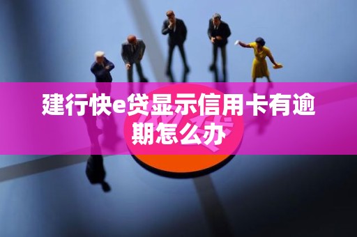 建行快e贷显示信用卡有逾期怎么办 建行快e贷显示信用卡有逾期怎么办