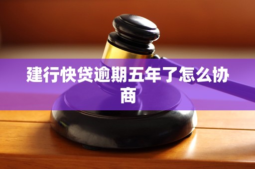 建行快贷逾期五年了怎么协商 建行快贷逾期五年了怎么协商