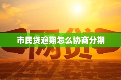市民贷逾期怎么协商分期 市民贷逾期怎么协商分期