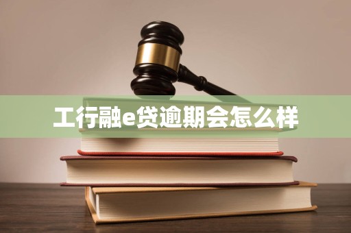 工行融e贷逾期会怎么样