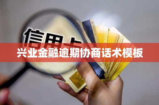 兴业金融逾期协商话术模板 兴业金融逾期协商话术模板