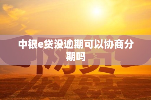 中银e贷没逾期可以协商分期吗 中银e贷没逾期可以协商分期吗