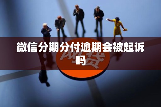微信分期分付逾期会被起诉吗 微信分期分付逾期会被起诉吗