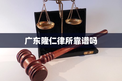 广东隆仁律所靠谱吗 广东隆仁律所靠谱吗
