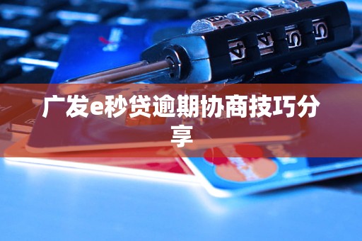 广发e秒贷逾期协商技巧分享 广发e秒贷逾期协商技巧分享