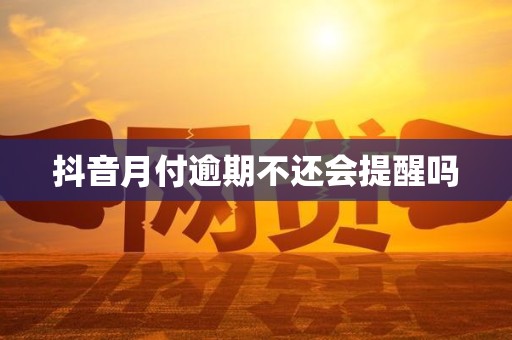 抖音月付逾期不还会提醒吗