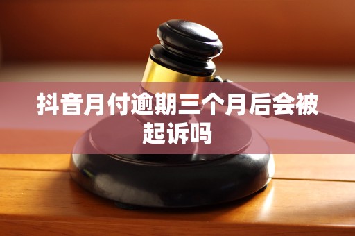 抖音月付逾期三个月后会被起诉吗