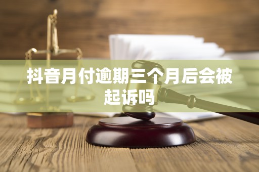 抖音月付逾期三个月后会被起诉吗