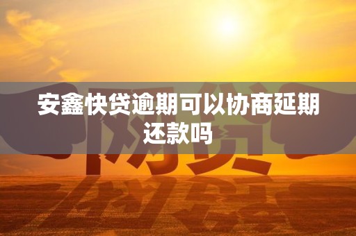 安鑫快贷逾期可以协商延期还款吗 安鑫快贷逾期可以协商延期还款吗