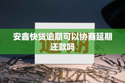 安鑫快贷逾期可以协商延期还款吗 安鑫快贷逾期可以协商延期还款吗