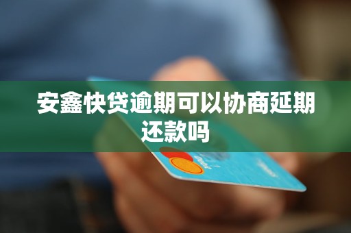 安鑫快贷逾期可以协商延期还款吗 安鑫快贷逾期可以协商延期还款吗