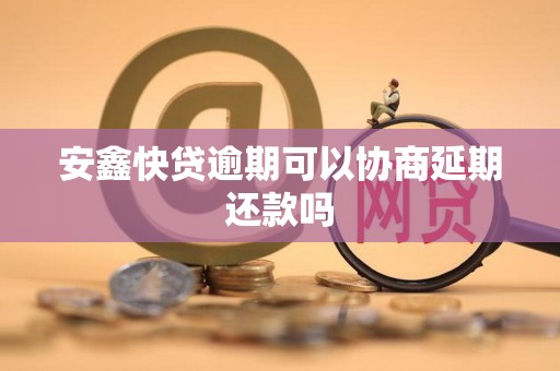 安鑫快贷逾期可以协商延期还款吗 安鑫快贷逾期可以协商延期还款吗