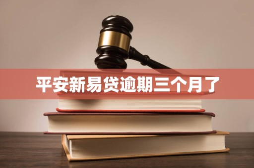 平安新易贷逾期三个月了 平安新易贷逾期三个月了