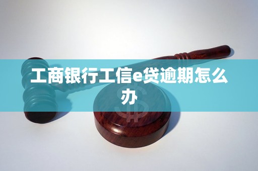 工商银行工信e贷逾期怎么办 工商银行工信e贷逾期怎么办