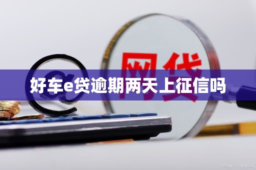 好车e贷逾期两天上征信吗 好车e贷逾期两天上征信吗