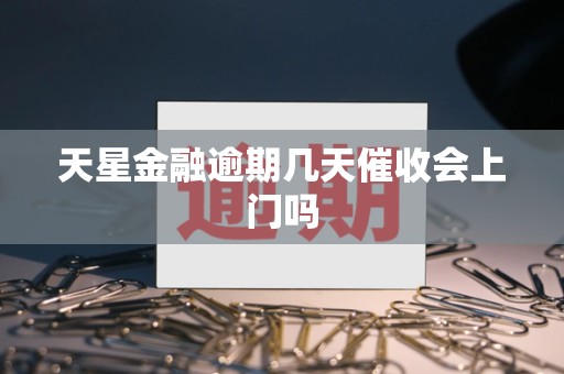 天星金融逾期几天催收会上门吗 天星金融逾期几天催收会上门吗