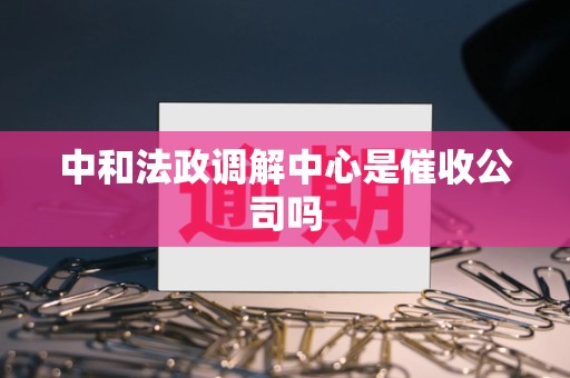 中和法政调解中心是催收公司吗
