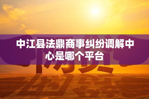 中江县法鼎商事纠纷调解中心是哪个平台
