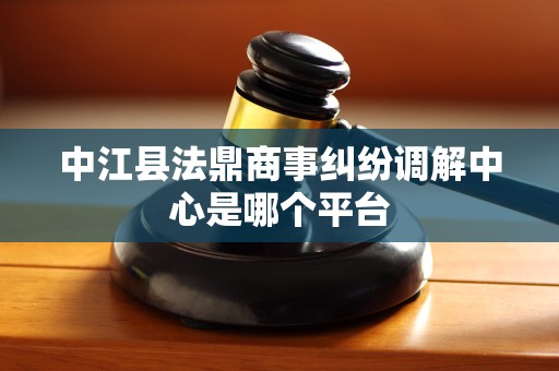 中江县法鼎商事纠纷调解中心是哪个平台