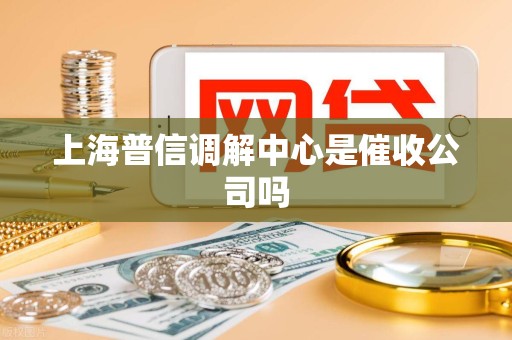 上海普信调解中心是催收公司吗