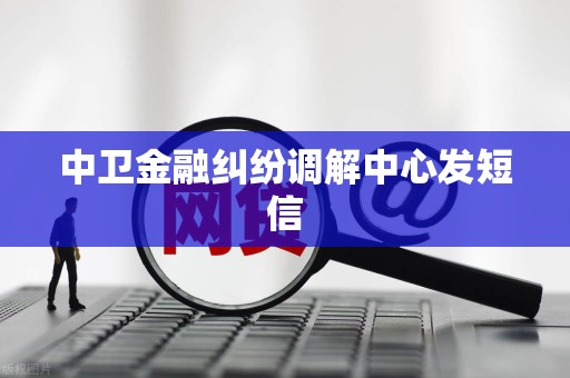 中卫金融纠纷调解中心发短信 中卫金融纠纷调解中心发短信