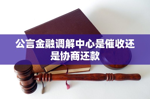 公言金融调解中心是催收还是协商还款 公言金融调解中心是催收还是协商还款