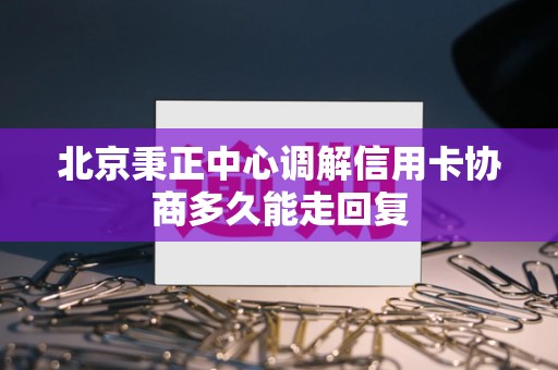 北京秉正中心调解信用卡协商多久能走回复 北京秉正中心调解信用卡协商多久能走回复