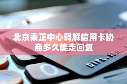 北京秉正中心调解信用卡协商多久能走回复 北京秉正中心调解信用卡协商多久能走回复